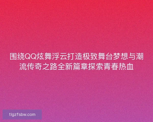 围绕QQ炫舞浮云打造极致舞台梦想与潮流传奇之路全新篇章探索青春热血
