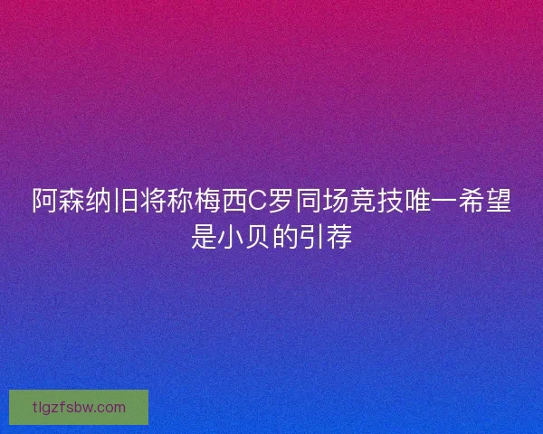 阿森纳旧将称梅西C罗同场竞技唯一希望是小贝的引荐
