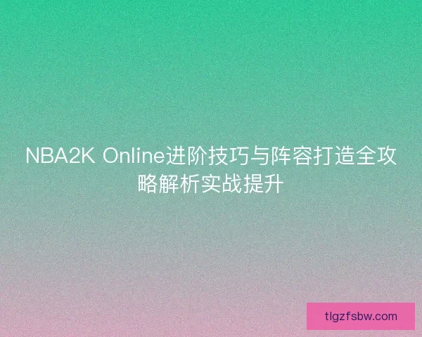 NBA2K Online进阶技巧与阵容打造全攻略解析实战提升