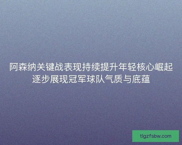 阿森纳关键战表现持续提升年轻核心崛起逐步展现冠军球队气质与底蕴